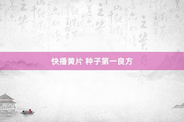 快播黄片 种子第一良方