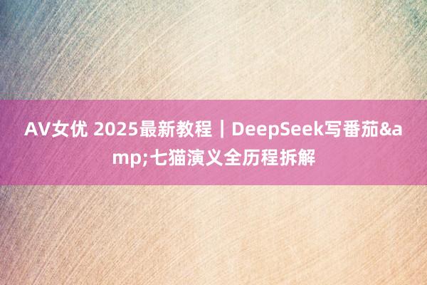 AV女优 2025最新教程｜DeepSeek写番茄&七猫演义全历程拆解