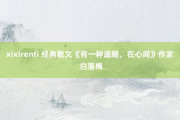 xixirenti 经典散文《有一种追随，在心间》作家 白落梅