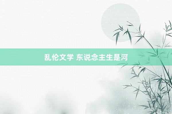 乱伦文学 东说念主生是河