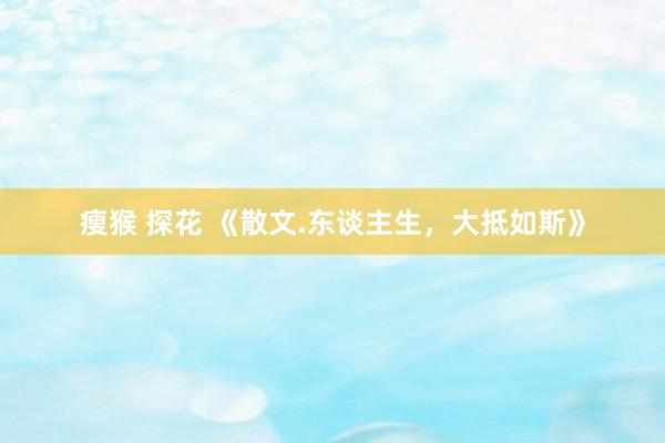 瘦猴 探花 《散文.东谈主生，大抵如斯》