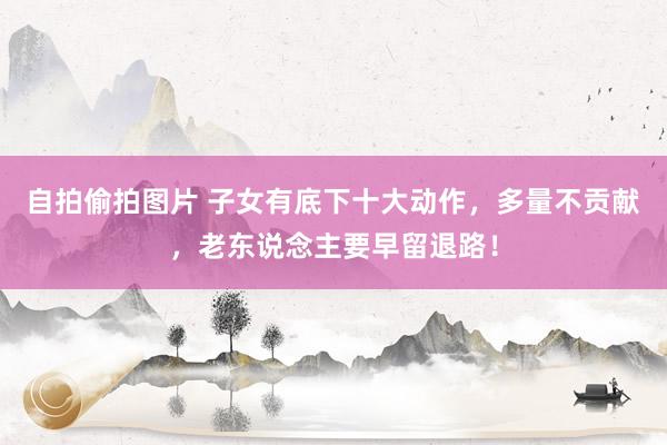 自拍偷拍图片 子女有底下十大动作，多量不贡献，老东说念主要早留退路！