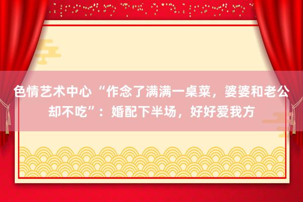 色情艺术中心 “作念了满满一桌菜，婆婆和老公却不吃”：婚配下半场，好好爱我方