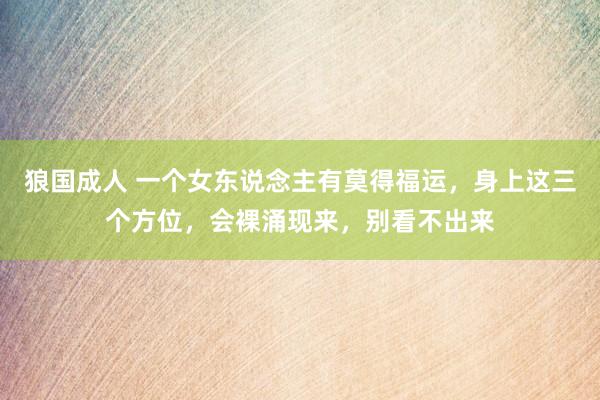 狼国成人 一个女东说念主有莫得福运，身上这三个方位，会裸涌现来，别看不出来