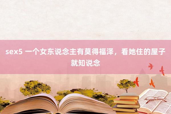 sex5 一个女东说念主有莫得福泽，看她住的屋子就知说念