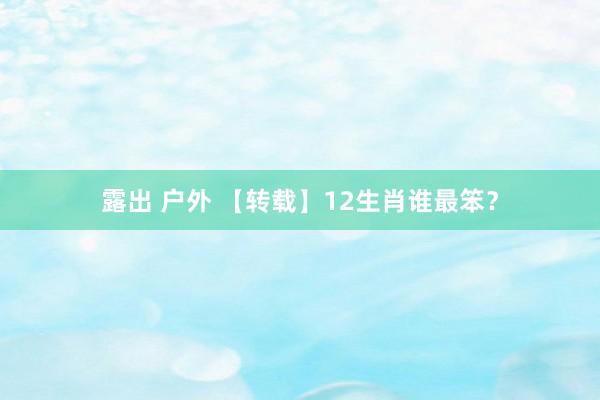 露出 户外 【转载】12生肖谁最笨？