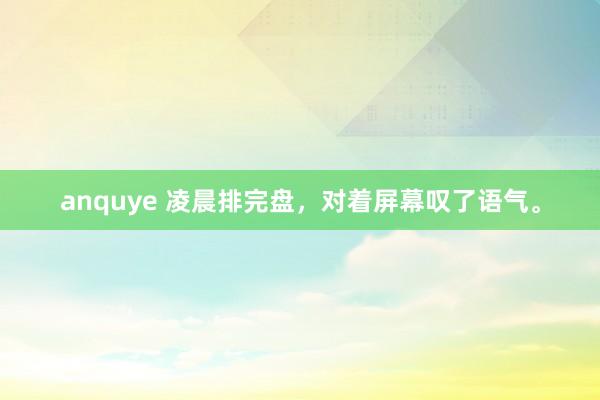 anquye 凌晨排完盘，对着屏幕叹了语气。