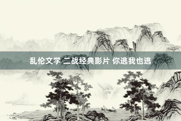 乱伦文学 二战经典影片 你逃我也逃