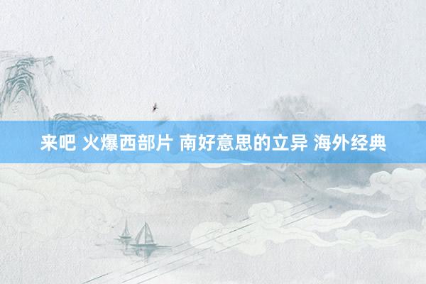 来吧 火爆西部片 南好意思的立异 海外经典