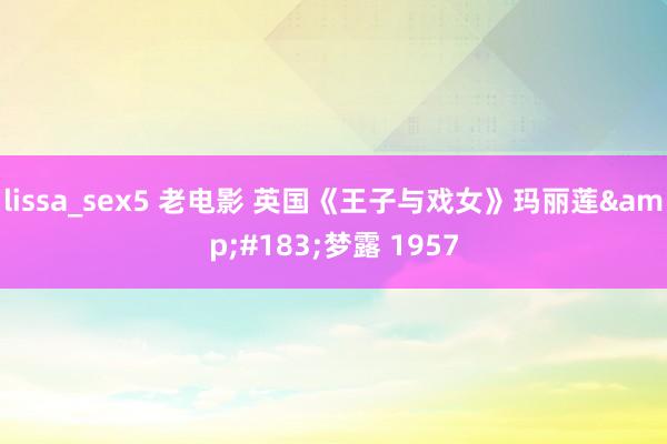 lissa_sex5 老电影 英国《王子与戏女》玛丽莲&#183;梦露 1957