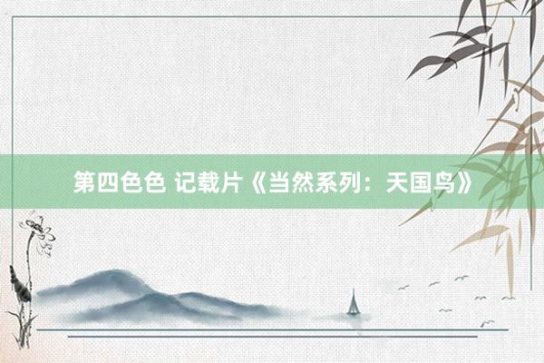 第四色色 记载片《当然系列：天国鸟》