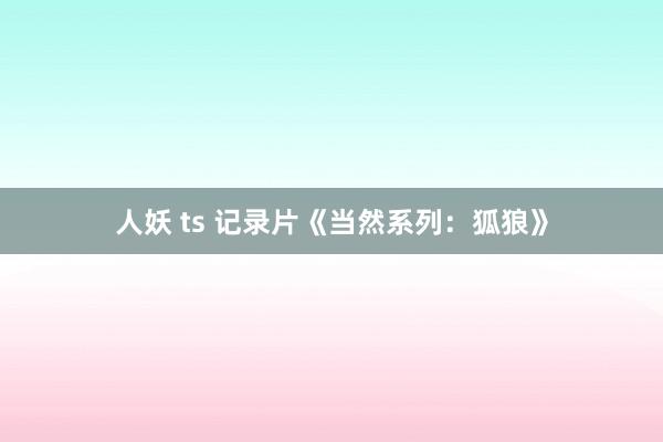 人妖 ts 记录片《当然系列：狐狼》