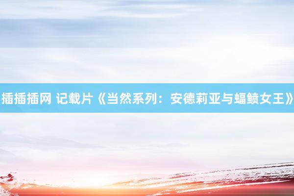 插插插网 记载片《当然系列：安德莉亚与蝠鲼女王》