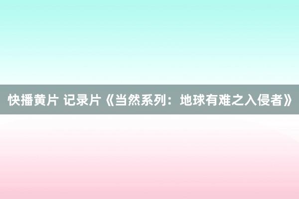快播黄片 记录片《当然系列：地球有难之入侵者》