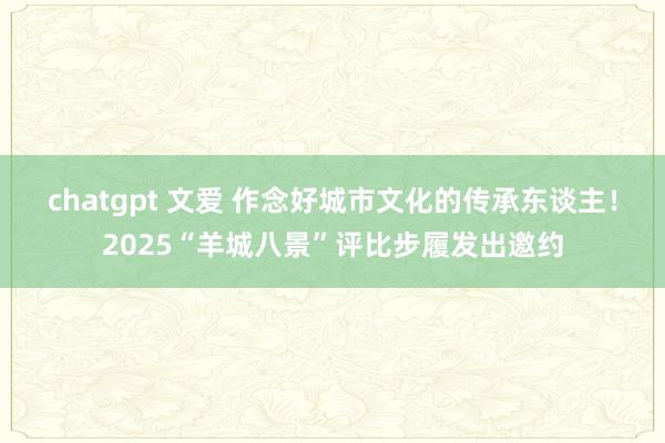 chatgpt 文爱 作念好城市文化的传承东谈主！2025“羊城八景”评比步履发出邀约