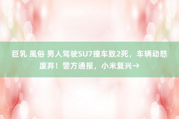 巨乳 風俗 男人驾驶SU7撞车致2死，车辆动怒废弃！警方通报，小米复兴→