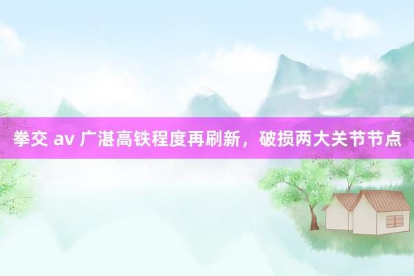 拳交 av 广湛高铁程度再刷新，破损两大关节节点