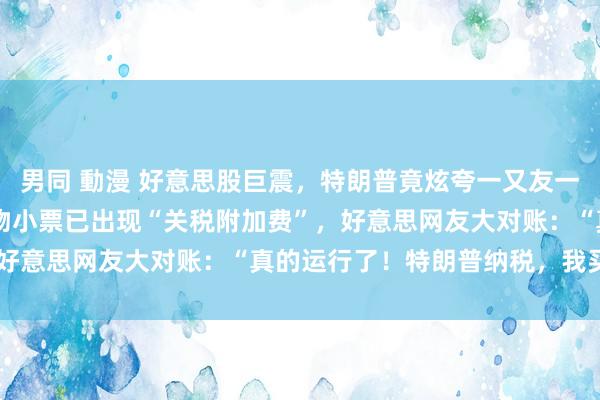 男同 動漫 好意思股巨震，特朗普竟炫夸一又友一天赚25亿好意思元！购物小票已出现“关税附加费”，好意思网友大对账：“真的运行了！特朗普纳税，我买单”