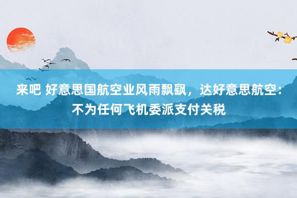 来吧 好意思国航空业风雨飘飖，达好意思航空：不为任何飞机委派支付关税