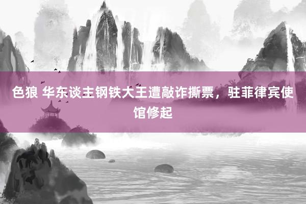 色狼 华东谈主钢铁大王遭敲诈撕票，驻菲律宾使馆修起