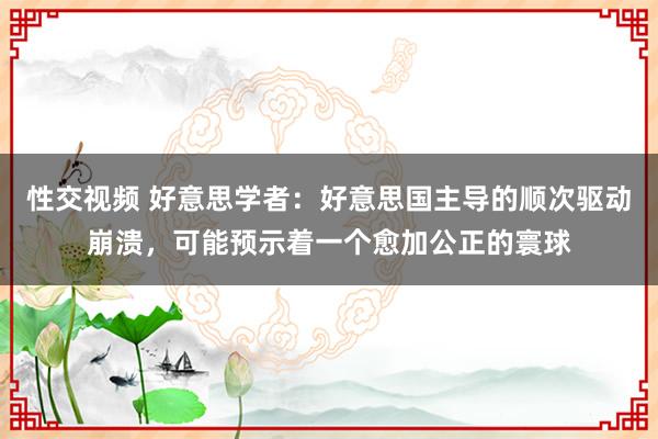 性交视频 好意思学者：好意思国主导的顺次驱动崩溃，可能预示着一个愈加公正的寰球