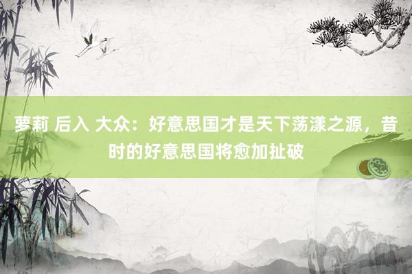 萝莉 后入 大众：好意思国才是天下荡漾之源，昔时的好意思国将愈加扯破