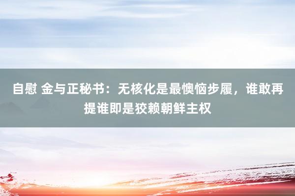 自慰 金与正秘书：无核化是最懊恼步履，谁敢再提谁即是狡赖朝鲜主权