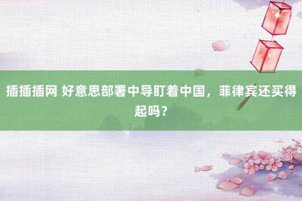 插插插网 好意思部署中导盯着中国，菲律宾还买得起吗？