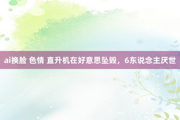 ai换脸 色情 直升机在好意思坠毁，6东说念主厌世
